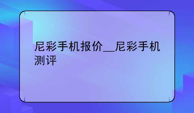 尼彩手机报价__尼彩手机测评