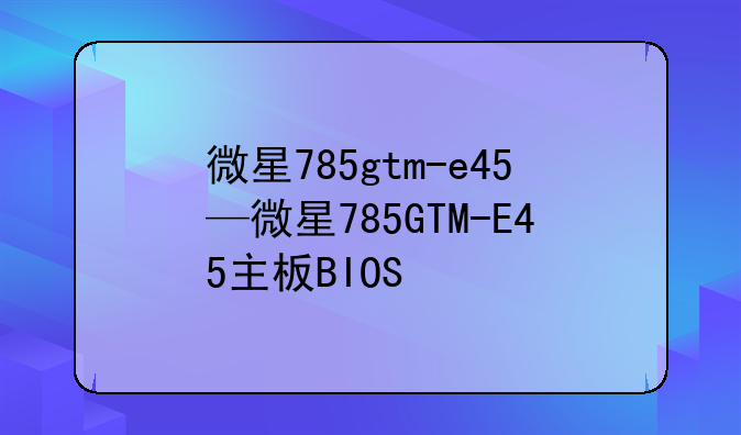 微星785gtm-e45—微星785GTM-E45主板BIOS