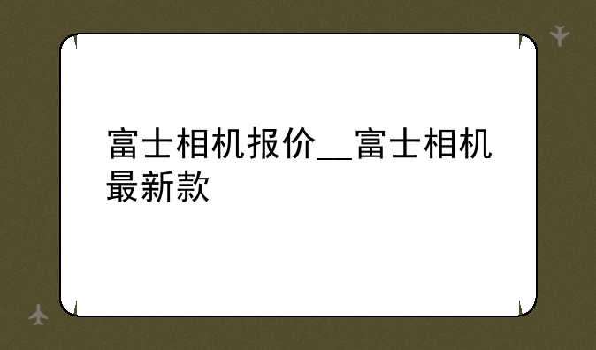 富士相机报价__富士相机最新款