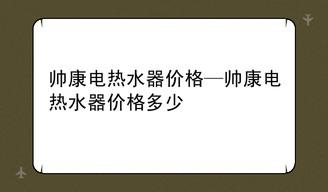 帅康电热水器价格—帅康电热水器价格多少