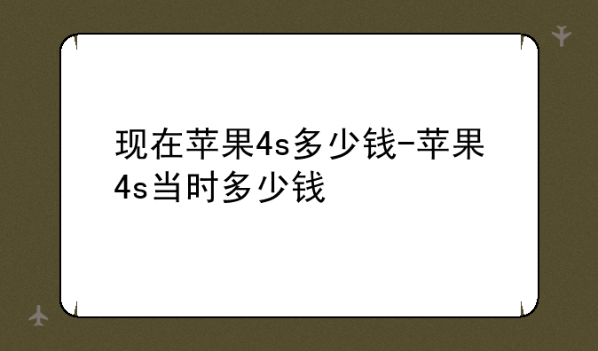 现在苹果4s多少钱-苹果4s当时多少钱