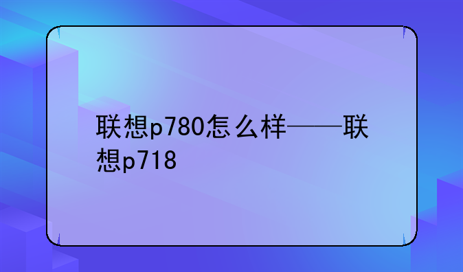 联想p780怎么样——联想p718