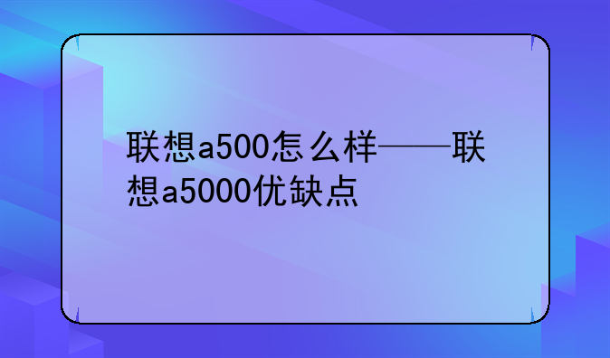联想a500怎么样——联想a5000优缺点