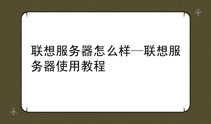 联想服务器怎么样—联想服务器使用教程
