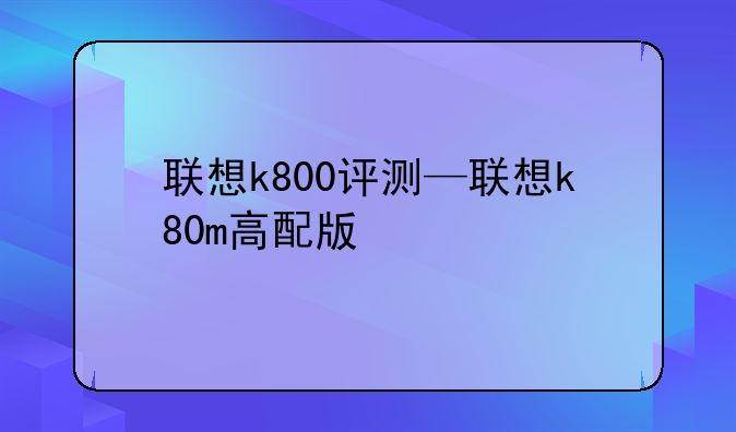联想k800评测—联想k80m高配版