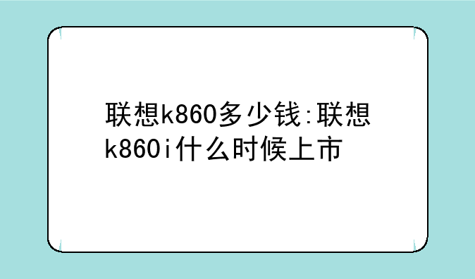 联想k860多少钱:联想k860i什么时候上市