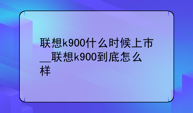 联想k900什么时候上市__联想k900到底怎么样