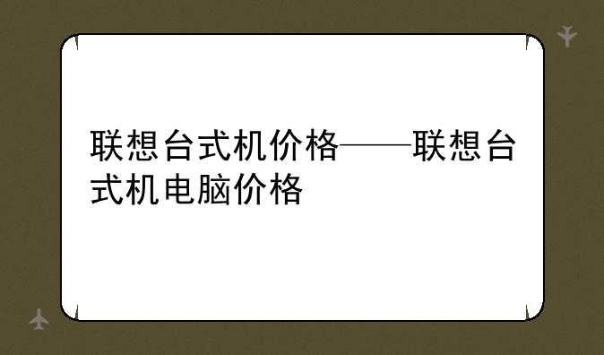 联想台式机价格——联想台式机电脑价格