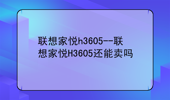 联想家悦h3605--联想家悦H3605还能卖吗