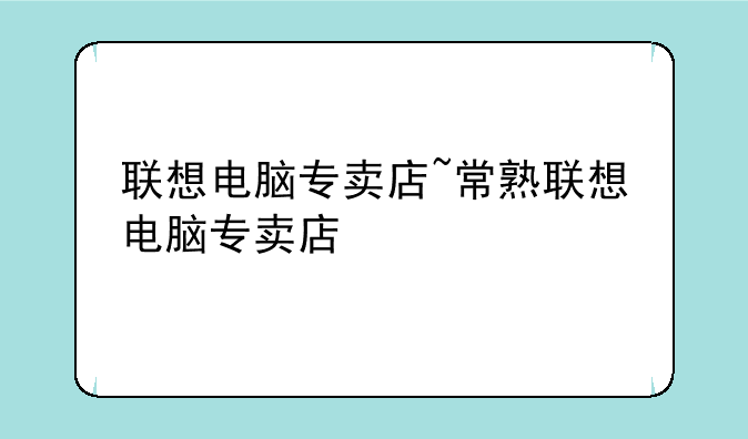 联想电脑专卖店~常熟联想电脑专卖店