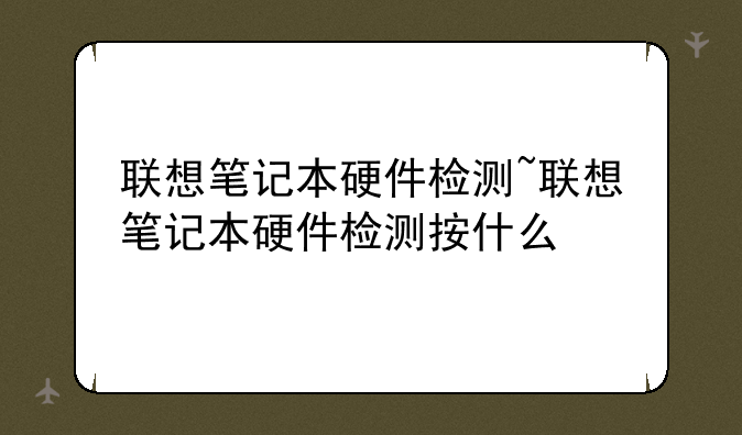 联想笔记本硬件检测~联想笔记本硬件检测按什么