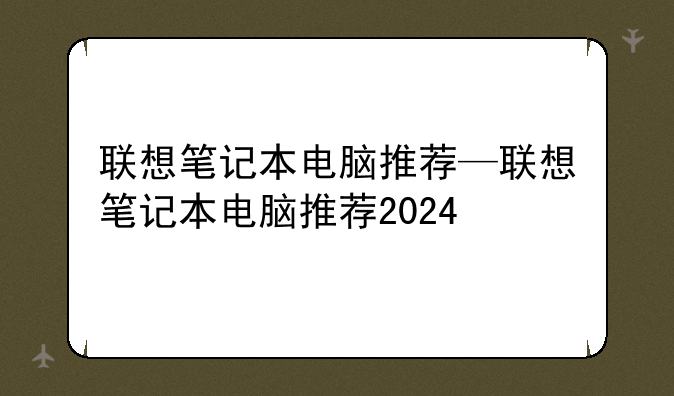 联想笔记本电脑推荐—联想笔记本电脑推荐2024
