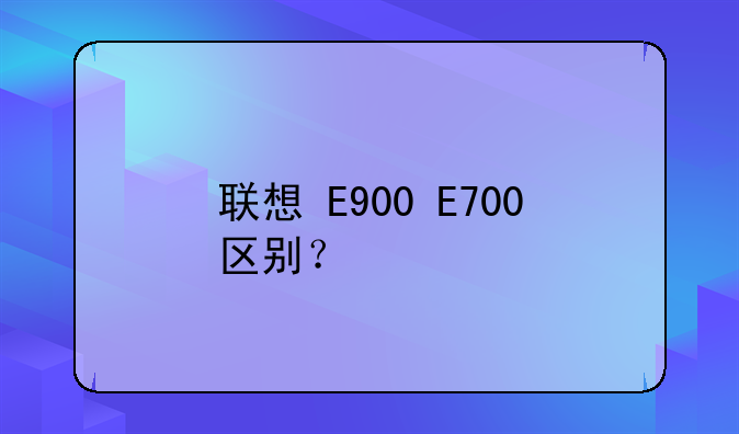 联想+E900+E700区别？