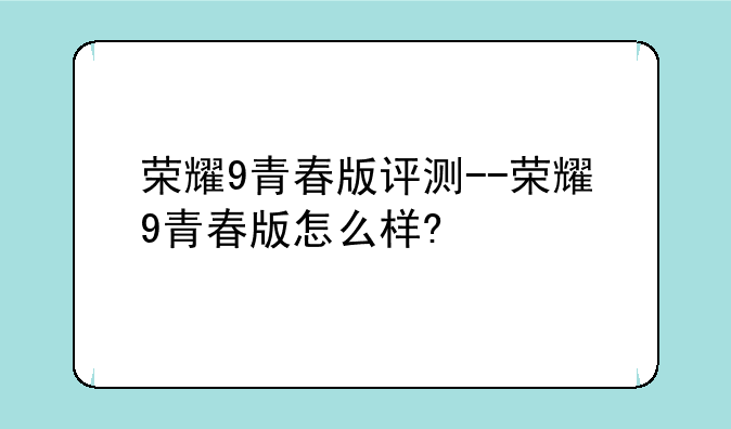 荣耀9青春版评测--荣耀9青春版怎么样?