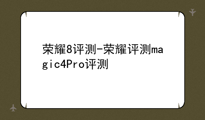 荣耀8评测-荣耀评测magic4Pro评测