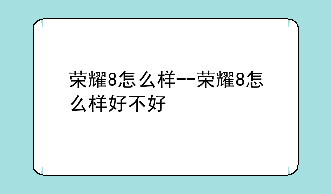 荣耀8怎么样--荣耀8怎么样好不好