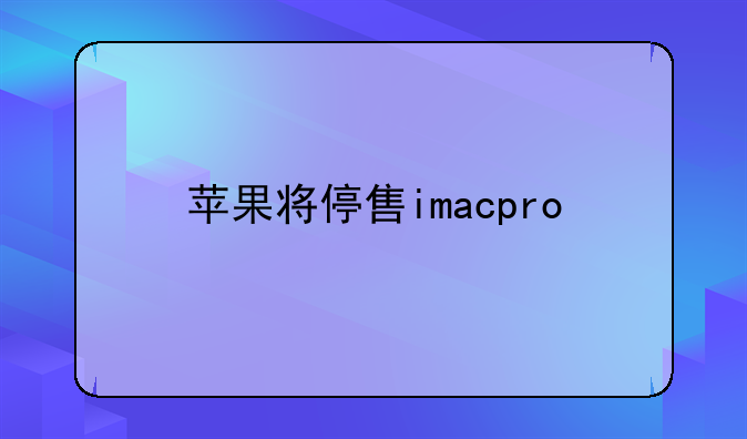 苹果将停售imacpro