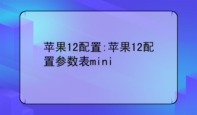苹果12配置:苹果12配置参数表mini
