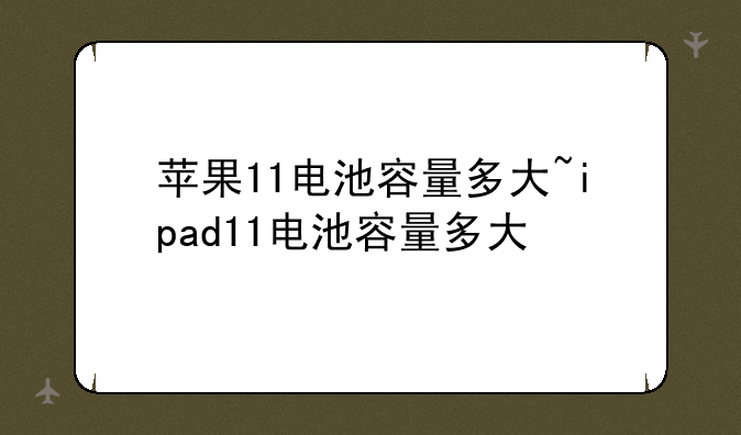 苹果11电池容量多大~ipad11电池容量多大