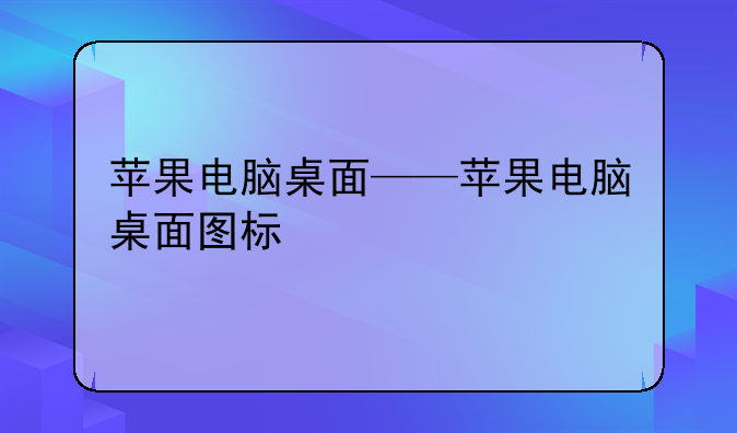 苹果电脑桌面——苹果电脑桌面图标