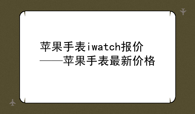 苹果手表iwatch报价——苹果手表最新价格
