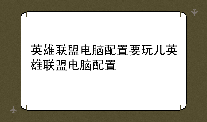 英雄联盟电脑配置要玩儿英雄联盟电脑配置