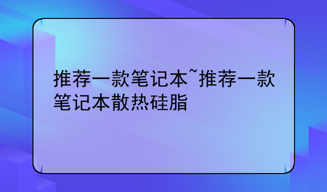 推荐一款笔记本~推荐一款笔记本散热硅脂
