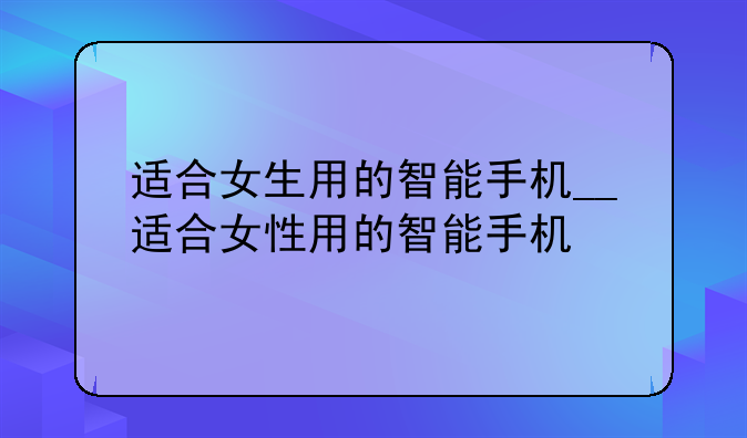 适合女生用的智能手机__适合女性用的智能手机