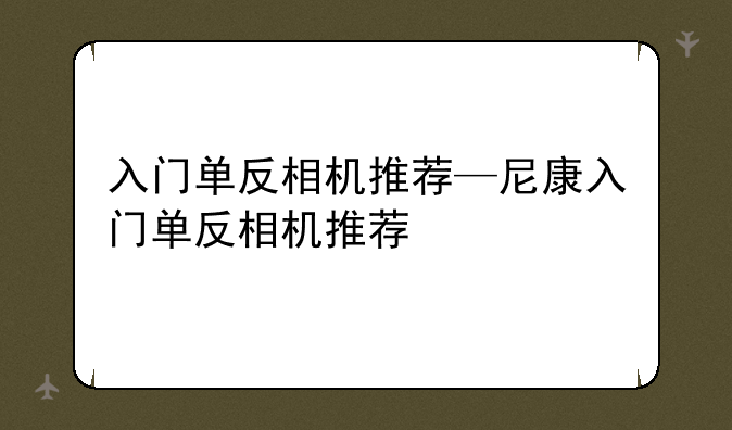 入门单反相机推荐—尼康入门单反相机推荐