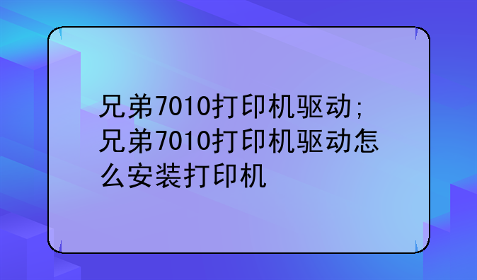 兄弟7010打印机驱动;兄弟7010打印机驱动怎么安装打印机