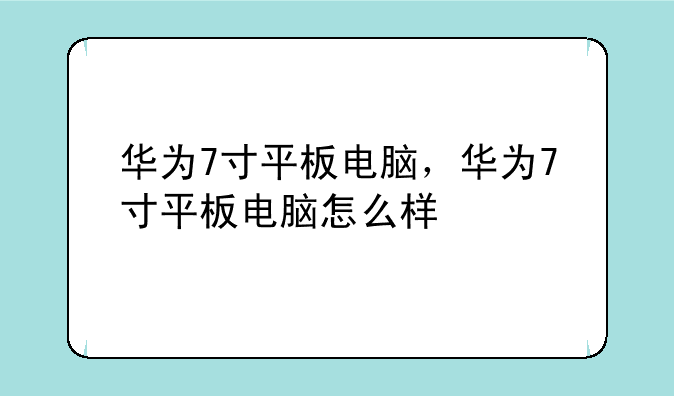 华为7寸平板电脑，华为7寸平板电脑怎么样