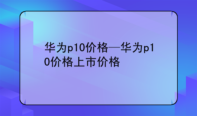 华为p10价格—华为p10价格上市价格