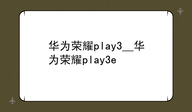 华为荣耀play3__华为荣耀play3e