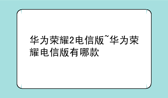 华为荣耀2电信版~华为荣耀电信版有哪款