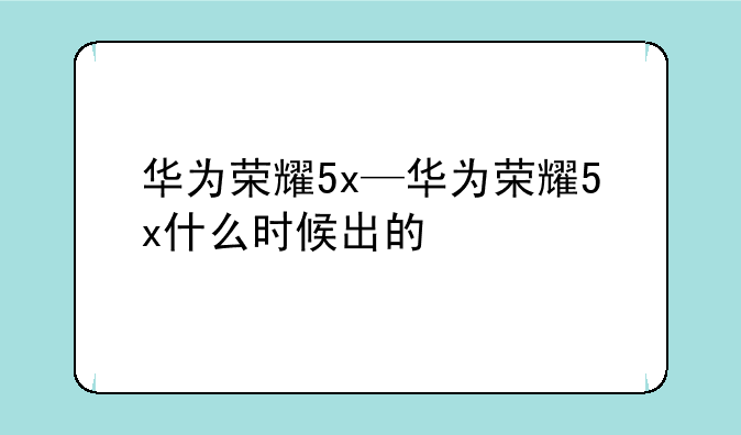 华为荣耀5x—华为荣耀5x什么时候出的
