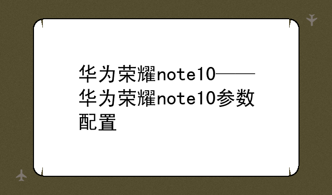 华为荣耀note10——华为荣耀note10参数配置