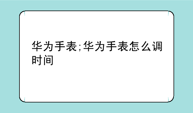 华为手表;华为手表怎么调时间