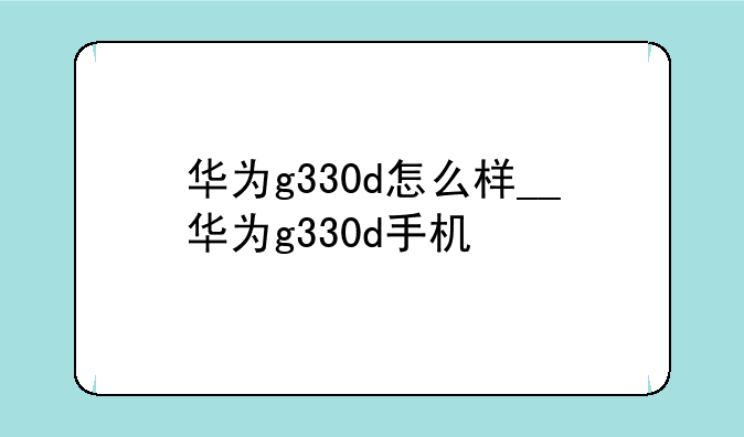 华为g330d怎么样__华为g330d手机
