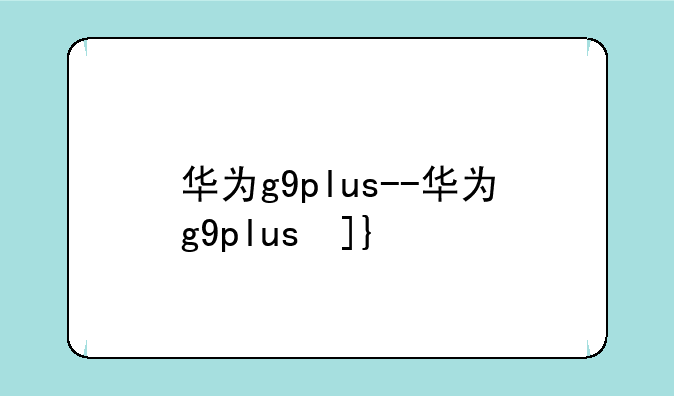 华为g9plus--华为g9plus参数