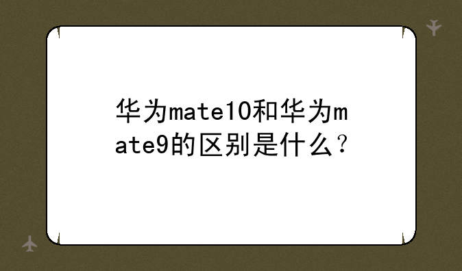 华为mate10和华为mate9的区别是什么？