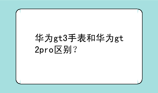 华为gt3手表和华为gt2pro区别？