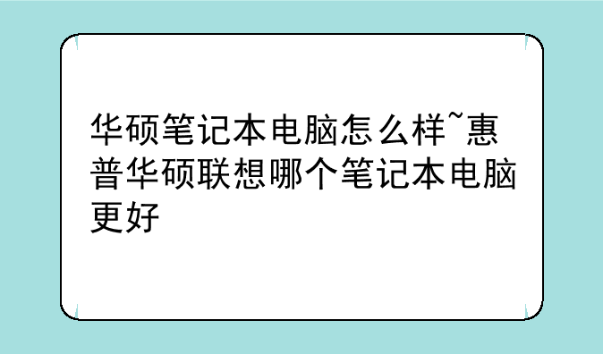 华硕笔记本电脑怎么样~惠普华硕联想哪个笔记本电脑更好