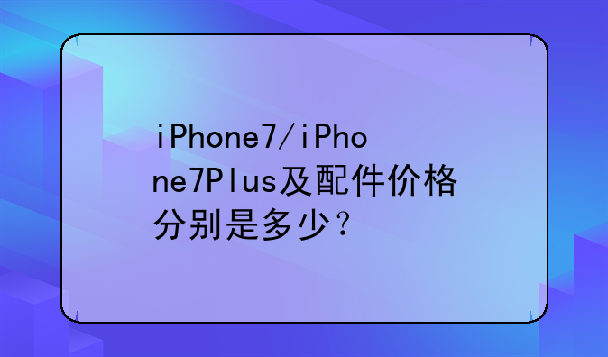 iPhone7/iPhone7Plus及配件价格分别是多少？