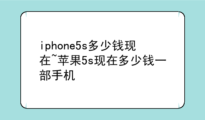 iphone5s多少钱现在~苹果5s现在多少钱一部手机