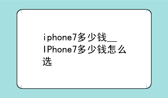 iphone7多少钱__IPhone7多少钱怎么选