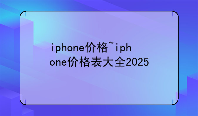 iphone价格~iphone价格表大全2025
