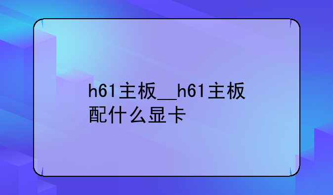 h61主板__h61主板配什么显卡