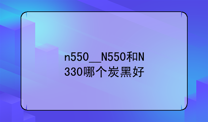 n550__N550和N330哪个炭黑好