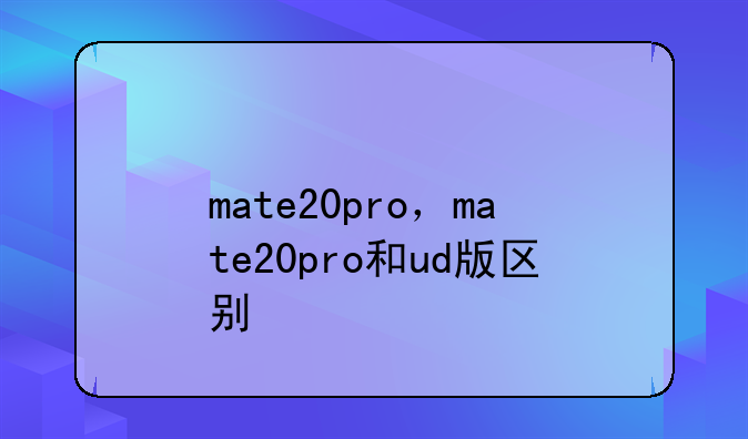 mate20pro，mate20pro和ud版区别