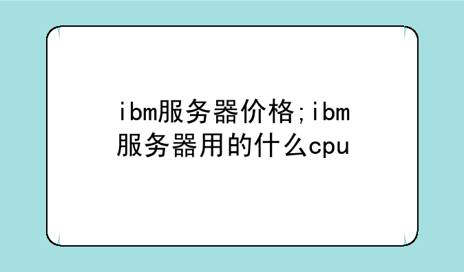ibm服务器价格;ibm服务器用的什么cpu